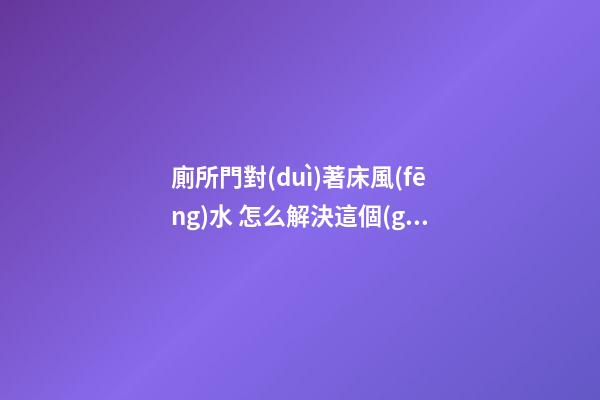 廁所門對(duì)著床風(fēng)水 怎么解決這個(gè)問題最好